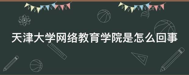 天津大学网络教育学院是怎么回事