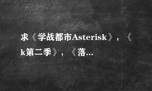 求《学战都市Asterisk》，《k第二季》，《落第骑士英雄谭》百度云资源