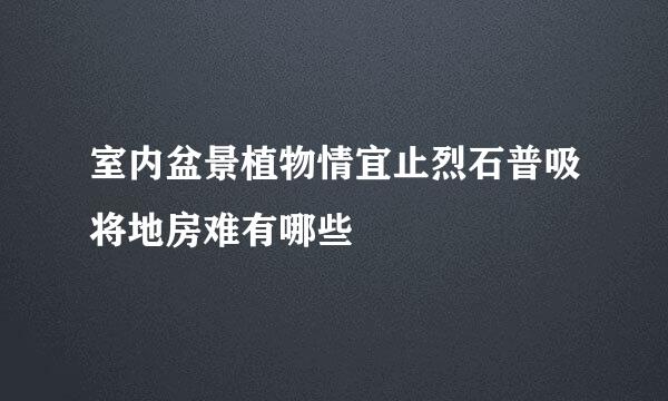 室内盆景植物情宜止烈石普吸将地房难有哪些