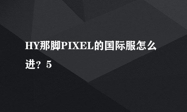 HY那脚PIXEL的国际服怎么进？5