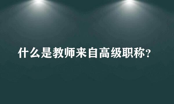 什么是教师来自高级职称？