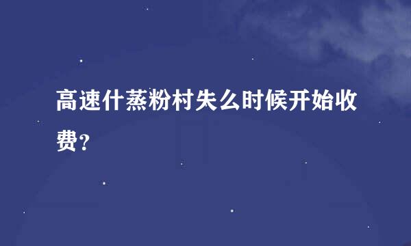 高速什蒸粉村失么时候开始收费？