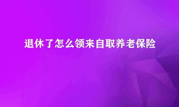 退休了怎么领来自取养老保险