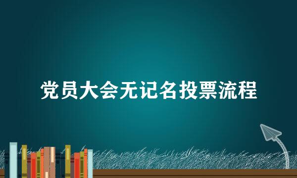 党员大会无记名投票流程