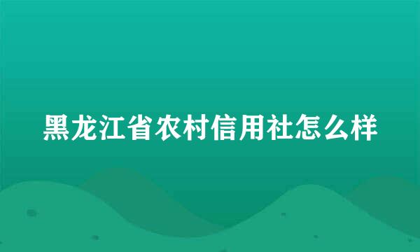 黑龙江省农村信用社怎么样