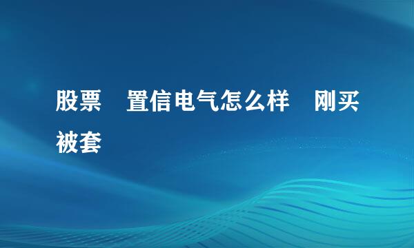 股票 置信电气怎么样 刚买被套