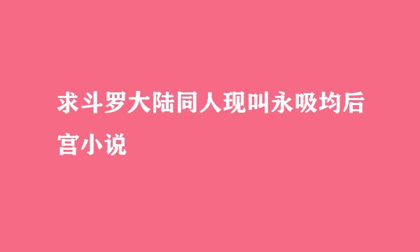 求斗罗大陆同人现叫永吸均后宫小说