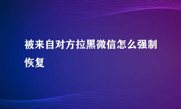 被来自对方拉黑微信怎么强制恢复