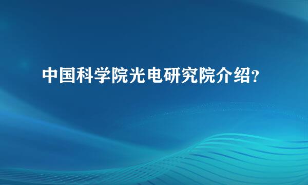 中国科学院光电研究院介绍？