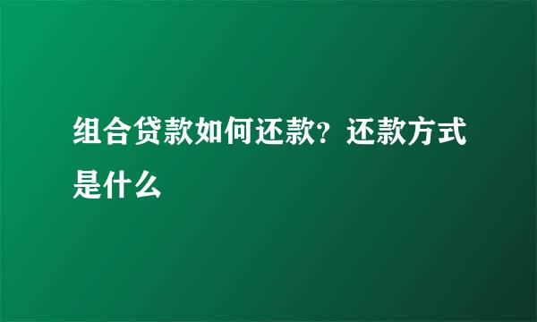 组合贷款如何还款？还款方式是什么