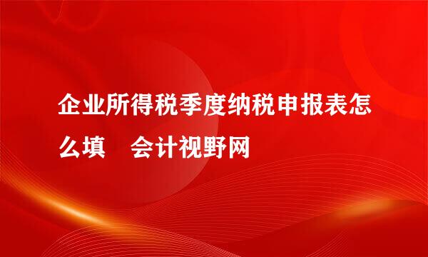 企业所得税季度纳税申报表怎么填 会计视野网