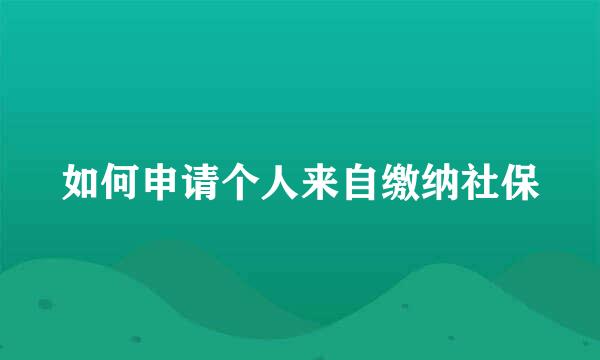 如何申请个人来自缴纳社保