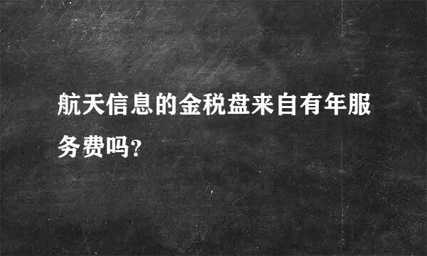 航天信息的金税盘来自有年服务费吗？