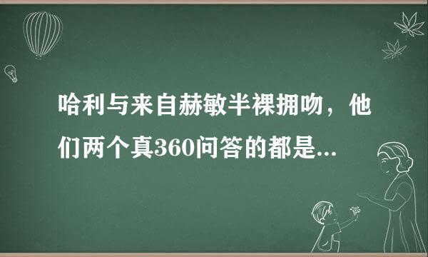 哈利与来自赫敏半裸拥吻，他们两个真360问答的都是脱光衣服的吗？