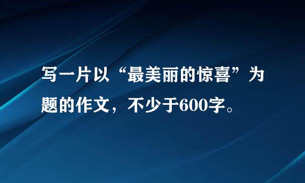 写一片以“最美丽的惊喜”为题的作文，不少于600字。