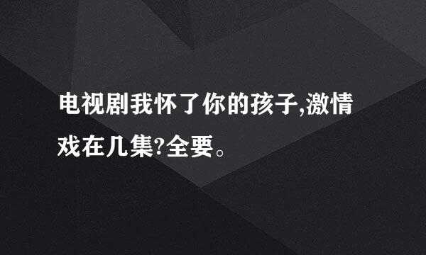 电视剧我怀了你的孩子,激情戏在几集?全要。