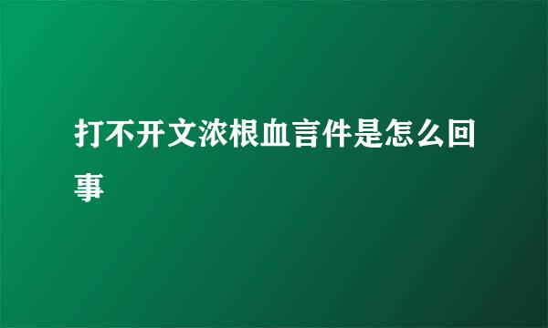 打不开文浓根血言件是怎么回事