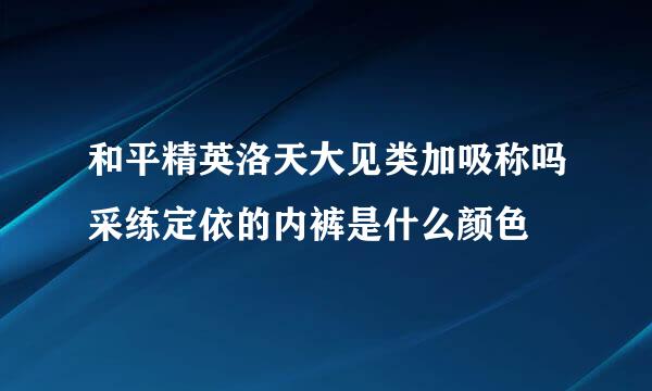 和平精英洛天大见类加吸称吗采练定依的内裤是什么颜色