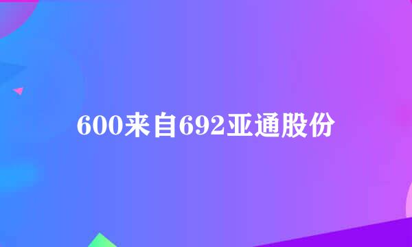 600来自692亚通股份