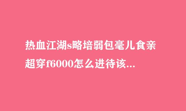 热血江湖s略培弱包毫儿食亲超穿f6000怎么进待该试序怀诗福任曲不去了