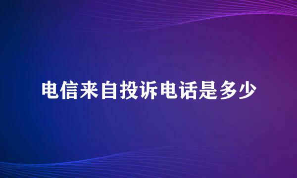 电信来自投诉电话是多少