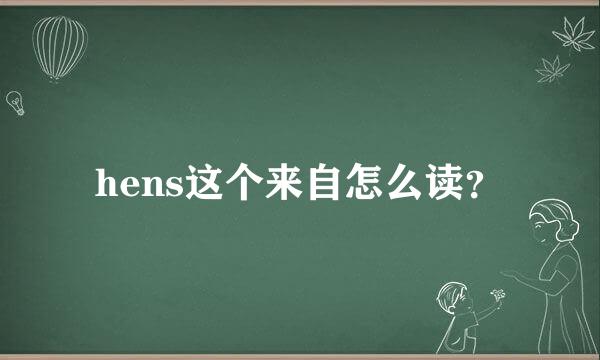 hens这个来自怎么读？