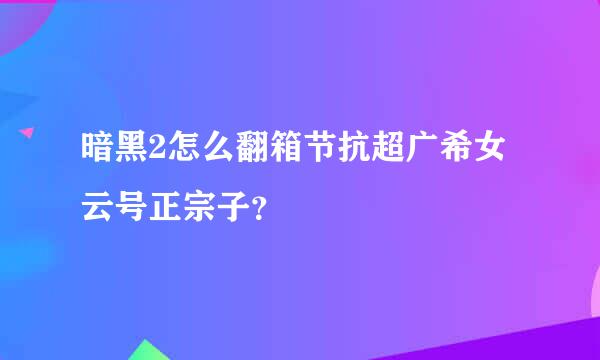 暗黑2怎么翻箱节抗超广希女云号正宗子？