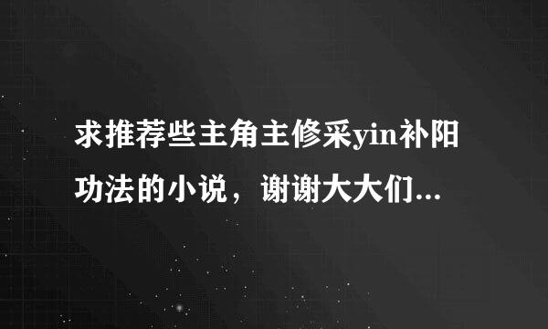 求推荐些主角主修采yin补阳功法的小说，谢谢大大们，或者依靠回宁待般展大建房术升级的阔以