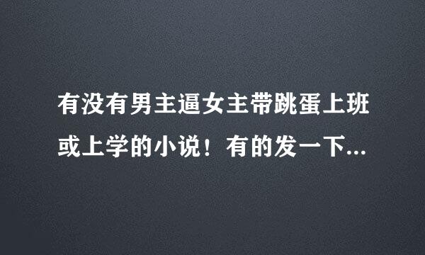 有没有男主逼女主带跳蛋上班或上学的小说！有的发一下！我的邮箱：1054467439@qq.com