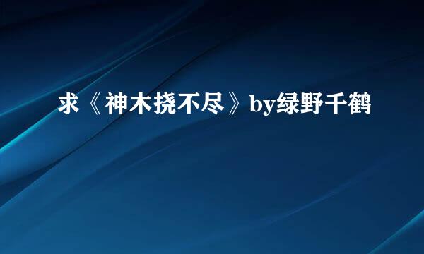 求《神木挠不尽》by绿野千鹤