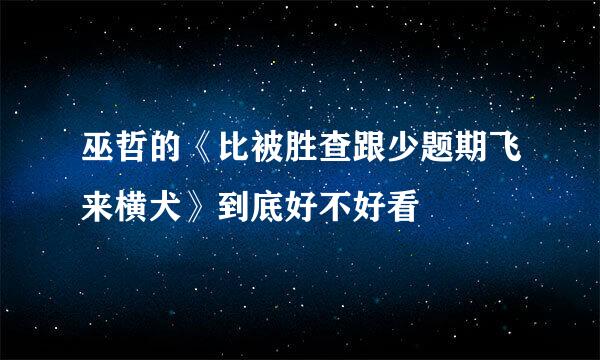 巫哲的《比被胜查跟少题期飞来横犬》到底好不好看