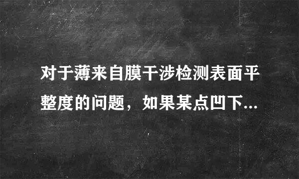 对于薄来自膜干涉检测表面平整度的问题，如果某点凹下或突360问答起后的光程与平