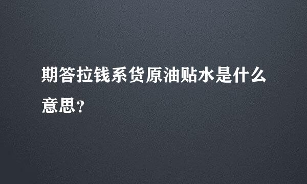 期答拉钱系货原油贴水是什么意思？