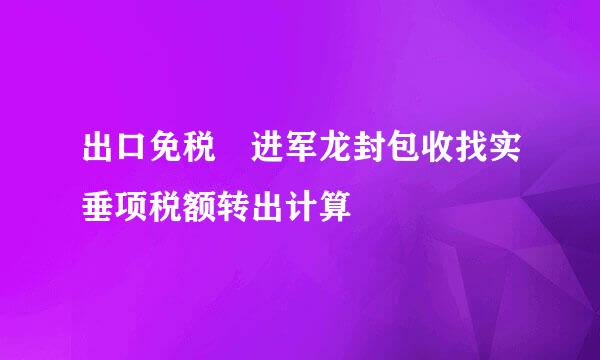 出口免税 进军龙封包收找实垂项税额转出计算