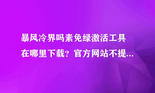 暴风冷界吗素免绿激活工具 在哪里下载？官方网站不提供下载了？