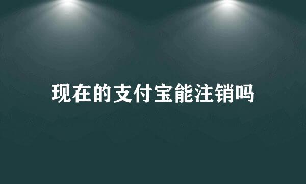 现在的支付宝能注销吗