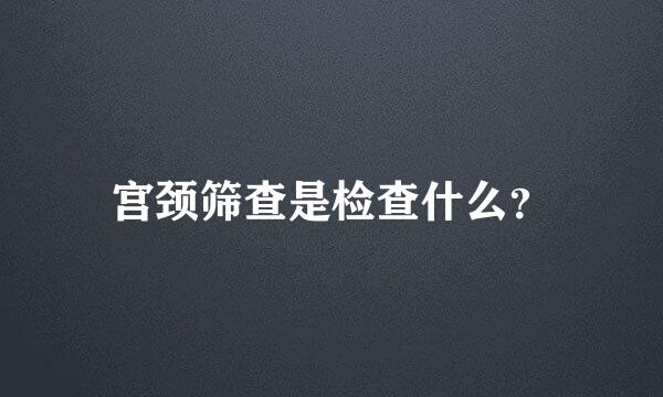 宫颈筛查是检查什么？