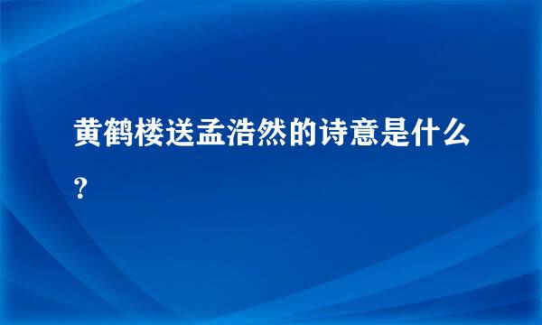 黄鹤楼送孟浩然的诗意是什么？