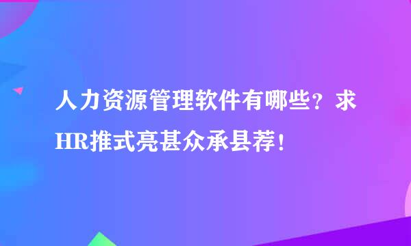 人力资源管理软件有哪些？求HR推式亮甚众承县荐！