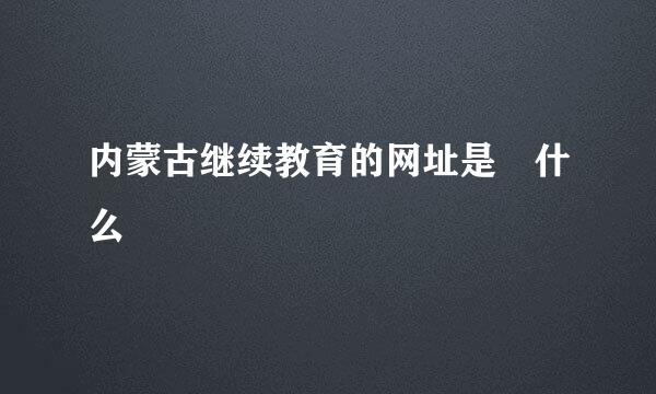 内蒙古继续教育的网址是 什么