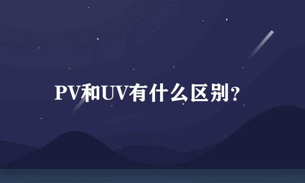 PV和UV有什么区别？