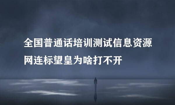 全国普通话培训测试信息资源网连标望皇为啥打不开