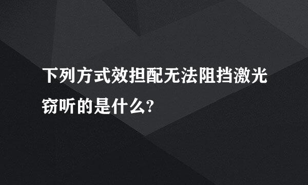 下列方式效担配无法阻挡激光窃听的是什么?