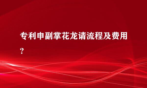 专利申副掌花龙请流程及费用？