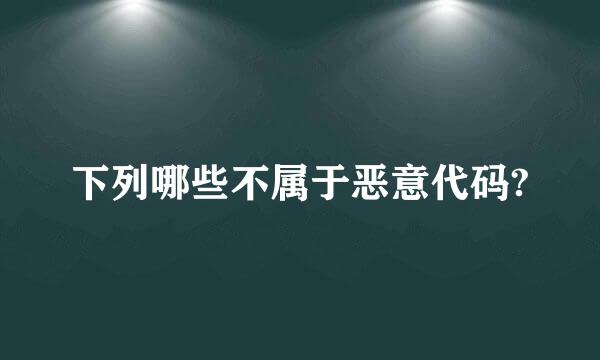 下列哪些不属于恶意代码?