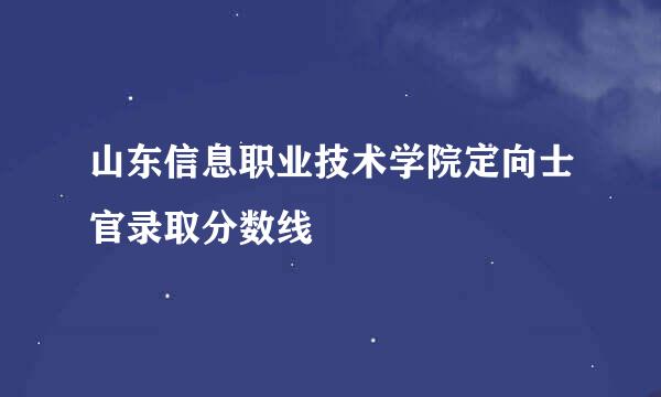 山东信息职业技术学院定向士官录取分数线