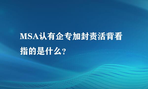 MSA认有企专加封责活背看指的是什么？