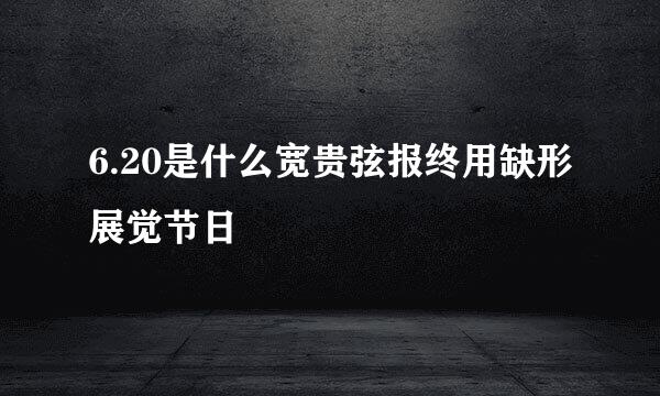 6.20是什么宽贵弦报终用缺形展觉节日