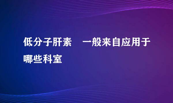 低分子肝素 一般来自应用于哪些科室