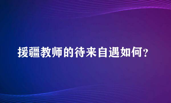 援疆教师的待来自遇如何？